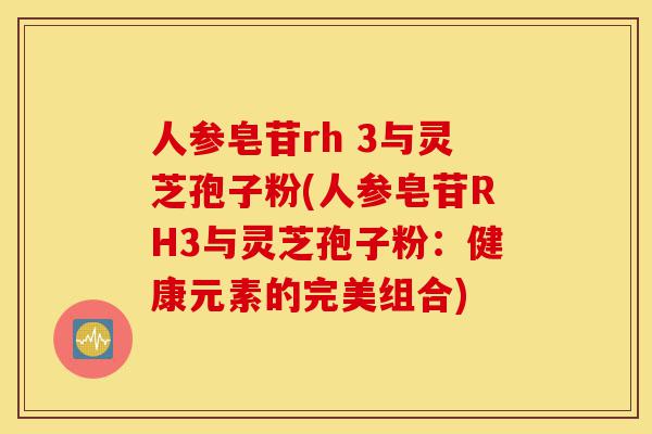 人参皂苷rh 3与灵芝孢子粉(人参皂苷RH3与灵芝孢子粉:健康元素的完美组合)-第1张图片-灵芝之家 人参皂苷rh 3与灵芝孢子粉(人参皂苷RH3与灵芝孢子粉:健康元素的完美组合)-第1张图片-灵芝之家