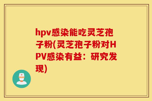 hpv感染能吃灵芝孢子粉(灵芝孢子粉对HPV感染有益:研究发现)-第1张图片-灵芝之家 hpv感染能吃灵芝孢子粉(灵芝孢子粉对HPV感染有益:研究发现)-第1张图片-灵芝之家