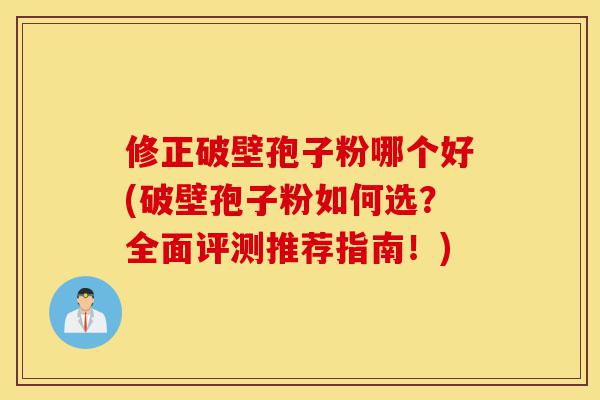 修正破壁孢子粉哪个好(破壁孢子粉如何选?全面评测推荐指南!)-第1张图片-灵芝之家 修正破壁孢子粉哪个好(破壁孢子粉如何选?全面评测推荐指南!)-第1张图片-灵芝之家