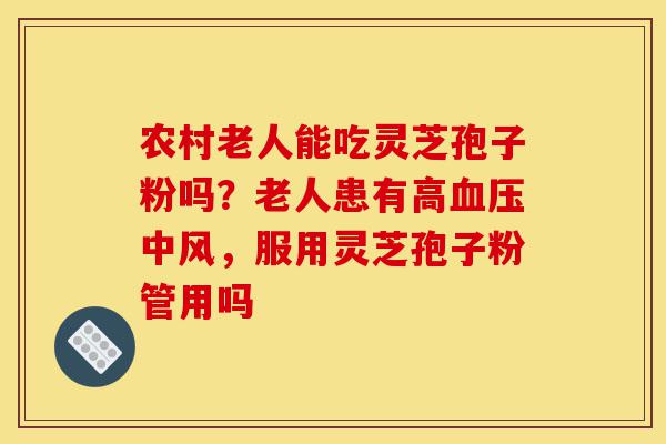农村老人能吃灵芝孢子粉吗?老人患有高血压中风,服用灵芝孢子粉管用吗-第1张图片-灵芝之家 农村老人能吃灵芝孢子粉吗?老人患有高血压中风,服用灵芝孢子粉管用吗-第1张图片-灵芝之家