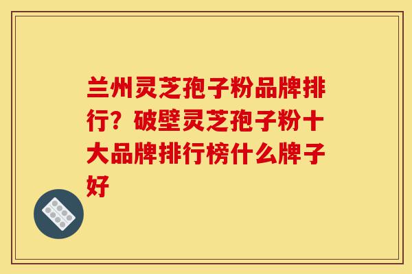 兰州灵芝孢子粉品牌排行?破壁灵芝孢子粉十大品牌排行榜什么牌子好-第1张图片-灵芝之家 兰州灵芝孢子粉品牌排行?破壁灵芝孢子粉十大品牌排行榜什么牌子好-第1张图片-灵芝之家
