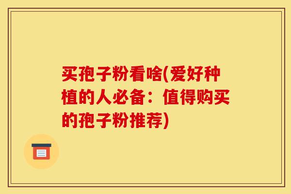 买孢子粉看啥(爱好种植的人必备：值得购买的孢子粉推荐)-第1张图片-灵芝之家