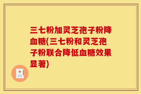 三七粉加灵芝孢子粉降血糖(三七粉和灵芝孢子粉联合降低血糖效果显著)-第1张图片-灵芝之家