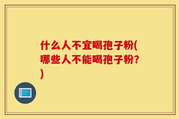 什么人不宜喝孢子粉(哪些人不能喝孢子粉?)-第1张图片-灵芝之家 什么人不宜喝孢子粉(哪些人不能喝孢子粉?)-第1张图片-灵芝之家