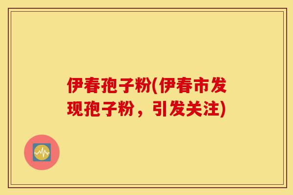 伊春孢子粉(伊春市发现孢子粉,引发关注)-第1张图片-灵芝之家 伊春孢子粉(伊春市发现孢子粉,引发关注)-第1张图片-灵芝之家