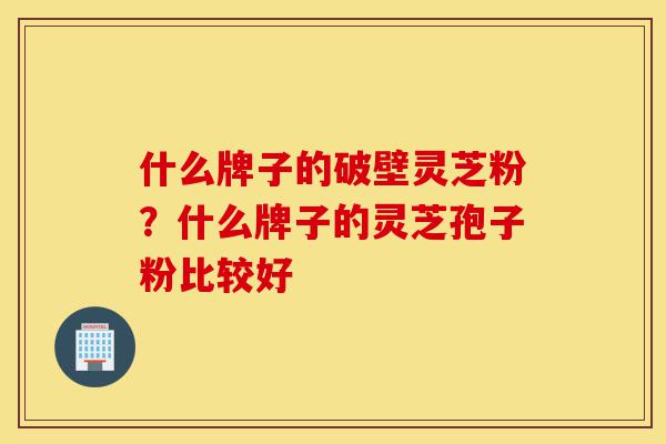 什么牌子的破壁灵芝粉?什么牌子的灵芝孢子粉比较好-第1张图片-灵芝之家 什么牌子的破壁灵芝粉?什么牌子的灵芝孢子粉比较好-第1张图片-灵芝之家
