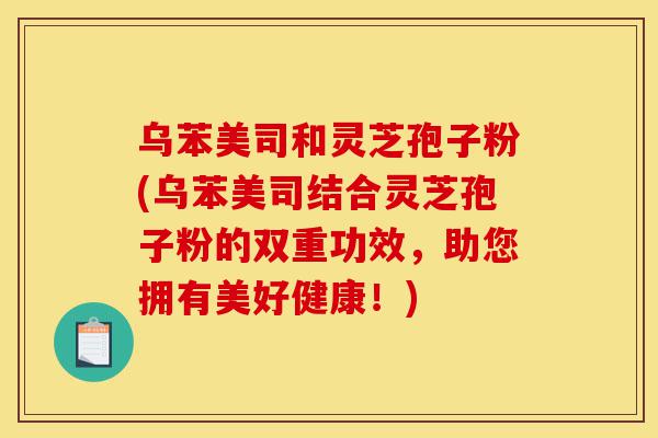 乌苯美司和灵芝孢子粉(乌苯美司结合灵芝孢子粉的双重功效,助您拥有美好健康!)-第1张图片-灵芝之家 乌苯美司和灵芝孢子粉(乌苯美司结合灵芝孢子粉的双重功效,助您拥有美好健康!)-第1张图片-灵芝之家