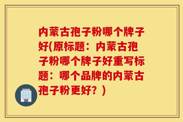 内蒙古孢子粉哪个牌子好(原标题:内蒙古孢子粉哪个牌子好重写标题:哪个品牌的内蒙古孢子粉更好?)-第1张图片-灵芝之家 内蒙古孢子粉哪个牌子好(原标题:内蒙古孢子粉哪个牌子好重写标题:哪个品牌的内蒙古孢子粉更好?)-第1张图片-灵芝之家