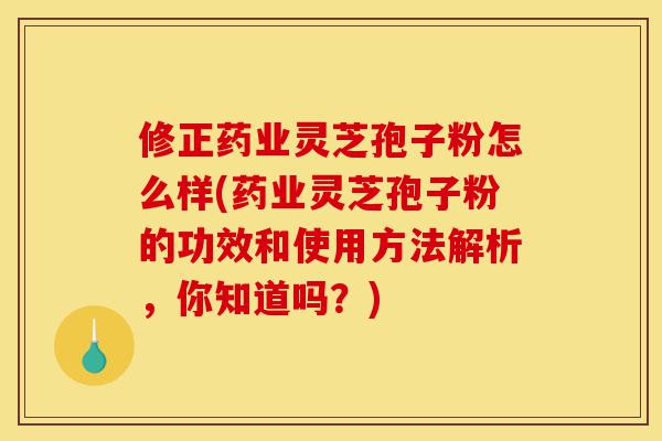 修正药业灵芝孢子粉怎么样(药业灵芝孢子粉的功效和使用方法解析，你知道吗？)-第1张图片-灵芝之家