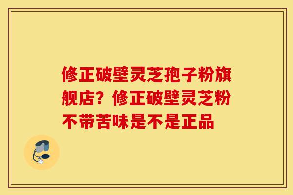 修正破壁灵芝孢子粉旗舰店？修正破壁灵芝粉不带苦味是不是正品-第1张图片-灵芝之家