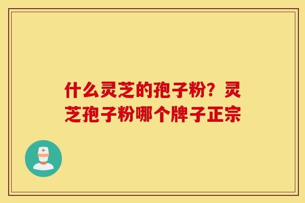 什么灵芝的孢子粉?灵芝孢子粉哪个牌子正宗-第1张图片-灵芝之家 什么灵芝的孢子粉?灵芝孢子粉哪个牌子正宗-第1张图片-灵芝之家