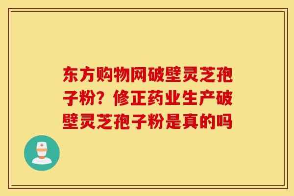 东方购物网破壁灵芝孢子粉?修正药业生产破壁灵芝孢子粉是真的吗-第1张图片-灵芝之家 东方购物网破壁灵芝孢子粉?修正药业生产破壁灵芝孢子粉是真的吗-第1张图片-灵芝之家