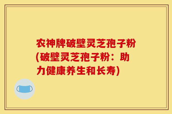 农神牌破壁灵芝孢子粉(破壁灵芝孢子粉:助力健康养生和长寿)-第1张图片-灵芝之家 农神牌破壁灵芝孢子粉(破壁灵芝孢子粉:助力健康养生和长寿)-第1张图片-灵芝之家