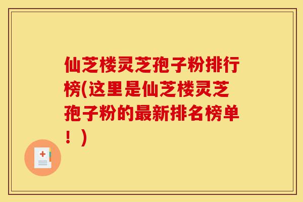 仙芝楼灵芝孢子粉排行榜(这里是仙芝楼灵芝孢子粉的最新排名榜单!)-第1张图片-灵芝之家 仙芝楼灵芝孢子粉排行榜(这里是仙芝楼灵芝孢子粉的最新排名榜单!)-第1张图片-灵芝之家