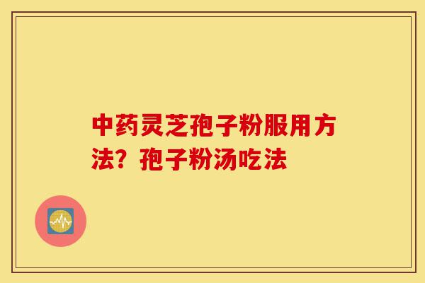 中药灵芝孢子粉服用方法？孢子粉汤吃法-第1张图片-灵芝之家