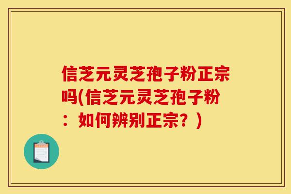 信芝元灵芝孢子粉正宗吗(信芝元灵芝孢子粉：如何辨别正宗？)-第1张图片-灵芝之家