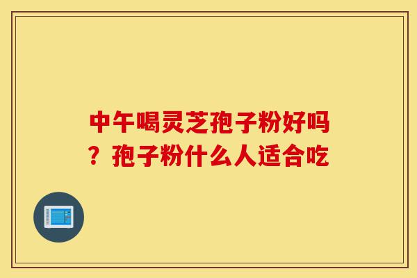 中午喝灵芝孢子粉好吗?孢子粉什么人适合吃-第1张图片-灵芝之家 中午喝灵芝孢子粉好吗?孢子粉什么人适合吃-第1张图片-灵芝之家