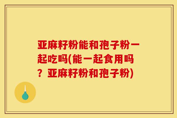亚麻籽粉能和孢子粉一起吃吗(能一起食用吗?亚麻籽粉和孢子粉)-第1张图片-灵芝之家 亚麻籽粉能和孢子粉一起吃吗(能一起食用吗?亚麻籽粉和孢子粉)-第1张图片-灵芝之家