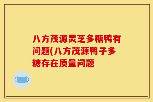 八方茂源灵芝多糖鸭有问题(八方茂源鸭子多糖存在质量问题-第1张图片-灵芝之家 八方茂源灵芝多糖鸭有问题(八方茂源鸭子多糖存在质量问题-第1张图片-灵芝之家