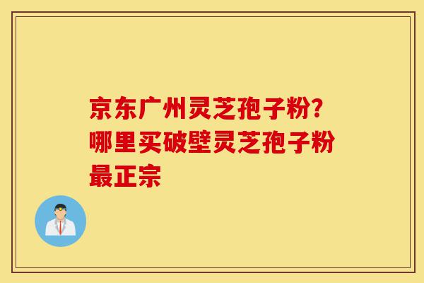 京东广州灵芝孢子粉?哪里买破壁灵芝孢子粉最正宗-第1张图片-灵芝之家 京东广州灵芝孢子粉?哪里买破壁灵芝孢子粉最正宗-第1张图片-灵芝之家