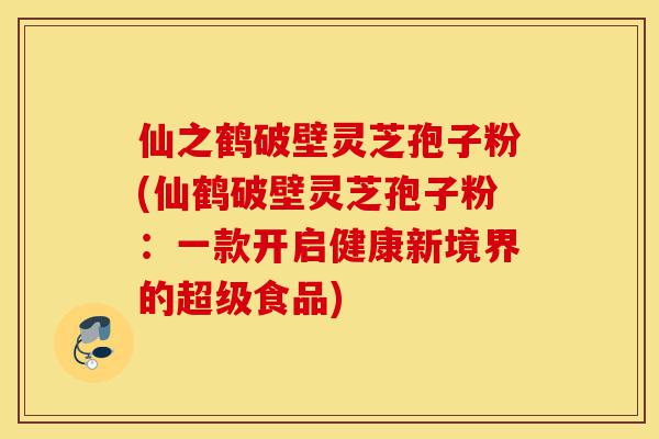 仙之鹤破壁灵芝孢子粉(仙鹤破壁灵芝孢子粉:一款开启健康新境界的超级食品)-第1张图片-灵芝之家 仙之鹤破壁灵芝孢子粉(仙鹤破壁灵芝孢子粉:一款开启健康新境界的超级食品)-第1张图片-灵芝之家
