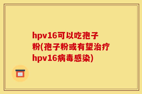 hpv16可以吃孢子粉(孢子粉或有望治疗hpv16病毒感染)-第1张图片-灵芝之家 hpv16可以吃孢子粉(孢子粉或有望治疗hpv16病毒感染)-第1张图片-灵芝之家