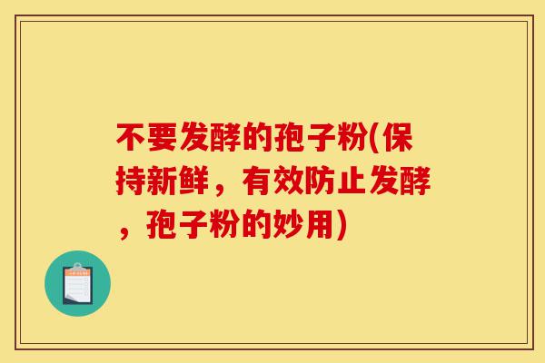不要发酵的孢子粉(保持新鲜,有效防止发酵,孢子粉的妙用)-第1张图片-灵芝之家 不要发酵的孢子粉(保持新鲜,有效防止发酵,孢子粉的妙用)-第1张图片-灵芝之家