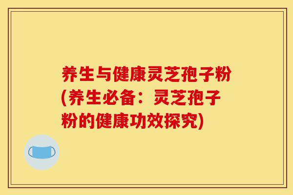 养生与健康灵芝孢子粉(养生必备:灵芝孢子粉的健康功效探究)-第1张图片-灵芝之家 养生与健康灵芝孢子粉(养生必备:灵芝孢子粉的健康功效探究)-第1张图片-灵芝之家