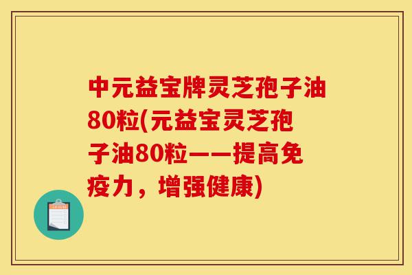 中元益宝牌灵芝孢子油80粒(元益宝灵芝孢子油80粒——提高免疫力,增强健康)-第1张图片-灵芝之家 中元益宝牌灵芝孢子油80粒(元益宝灵芝孢子油80粒——提高免疫力,增强健康)-第1张图片-灵芝之家