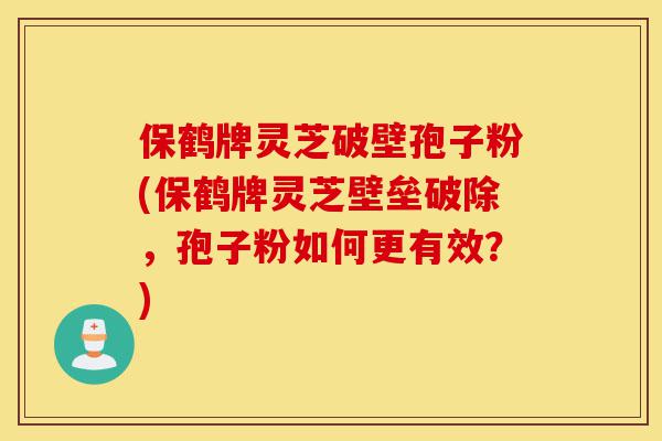 保鹤牌灵芝破壁孢子粉(保鹤牌灵芝壁垒破除,孢子粉如何更有效?)-第1张图片-灵芝之家 保鹤牌灵芝破壁孢子粉(保鹤牌灵芝壁垒破除,孢子粉如何更有效?)-第1张图片-灵芝之家