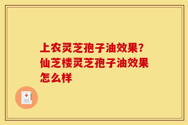 上农灵芝孢子油效果？仙芝楼灵芝孢子油效果怎么样-第1张图片-灵芝之家
