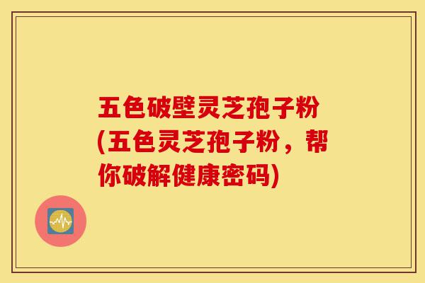 五色破壁灵芝孢子粉 (五色灵芝孢子粉,帮你破解健康密码)-第1张图片-灵芝之家 五色破壁灵芝孢子粉 (五色灵芝孢子粉,帮你破解健康密码)-第1张图片-灵芝之家