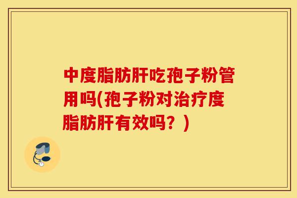中度脂肪肝吃孢子粉管用吗(孢子粉对治疗度脂肪肝有效吗？)-第1张图片-灵芝之家