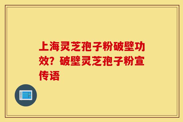 上海灵芝孢子粉破壁功效?破壁灵芝孢子粉宣传语-第1张图片-灵芝之家 上海灵芝孢子粉破壁功效?破壁灵芝孢子粉宣传语-第1张图片-灵芝之家