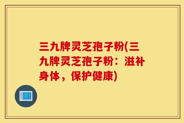 三九牌灵芝孢子粉(三九牌灵芝孢子粉:滋补身体,保护健康)-第1张图片-灵芝之家 三九牌灵芝孢子粉(三九牌灵芝孢子粉:滋补身体,保护健康)-第1张图片-灵芝之家