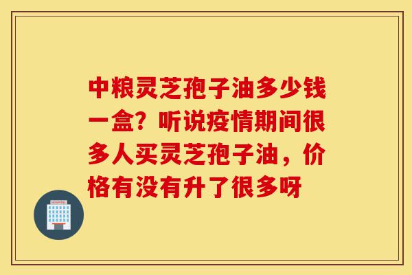 中粮灵芝孢子油多少钱一盒?听说疫情期间很多人买灵芝孢子油,价格有没有升了很多呀-第1张图片-灵芝之家 中粮灵芝孢子油多少钱一盒?听说疫情期间很多人买灵芝孢子油,价格有没有升了很多呀-第1张图片-灵芝之家