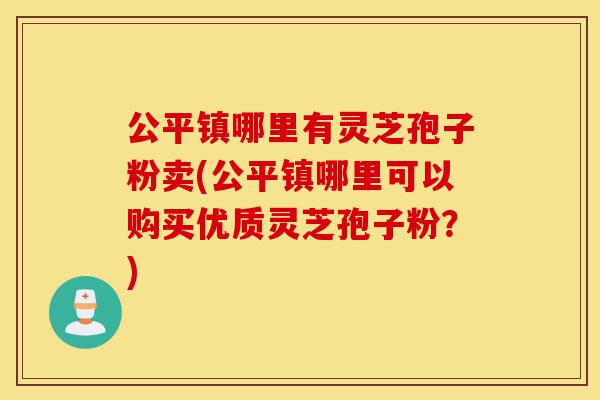 公平镇哪里有灵芝孢子粉卖(公平镇哪里可以购买优质灵芝孢子粉?)-第1张图片-灵芝之家 公平镇哪里有灵芝孢子粉卖(公平镇哪里可以购买优质灵芝孢子粉?)-第1张图片-灵芝之家
