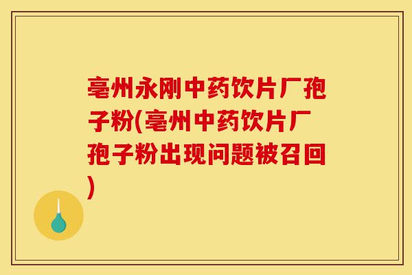亳州永刚中药饮片厂孢子粉(亳州中药饮片厂孢子粉出现问题被召回)-第1张图片-灵芝之家