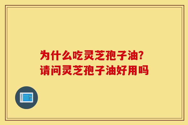 为什么吃灵芝孢子油？请问灵芝孢子油好用吗-第1张图片-灵芝之家
