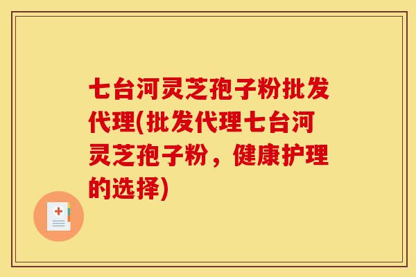 七台河灵芝孢子粉批发代理(批发代理七台河灵芝孢子粉，健康护理的选择)-第1张图片-灵芝之家