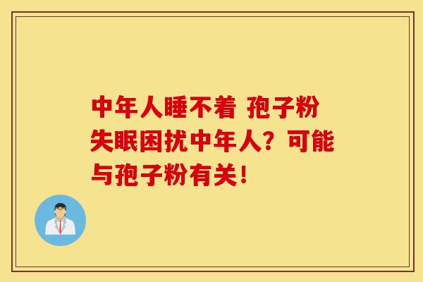中年人睡不着 孢子粉失眠困扰中年人？可能与孢子粉有关！-第1张图片-灵芝之家