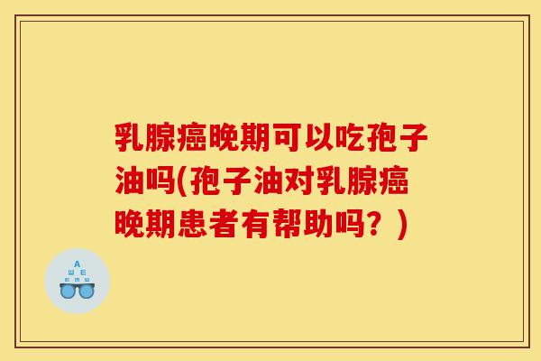 乳腺癌晚期可以吃孢子油吗(孢子油对乳腺癌晚期患者有帮助吗？)-第1张图片-灵芝之家