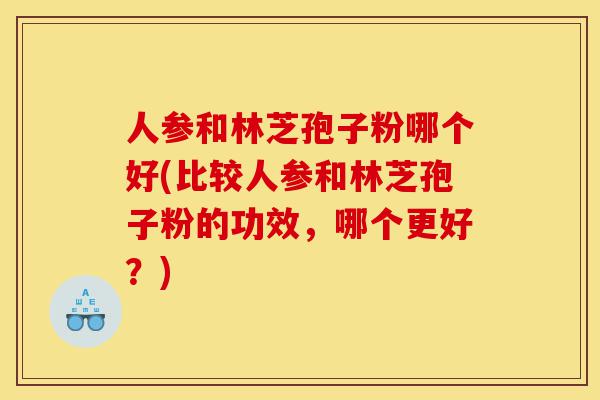 人参和林芝孢子粉哪个好(比较人参和林芝孢子粉的功效,哪个更好?)-第1张图片-灵芝之家 人参和林芝孢子粉哪个好(比较人参和林芝孢子粉的功效,哪个更好?)-第1张图片-灵芝之家
