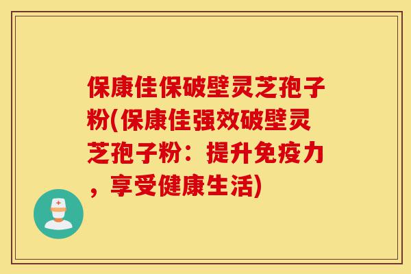 保康佳保破壁灵芝孢子粉(保康佳强效破壁灵芝孢子粉：提升免疫力，享受健康生活)-第1张图片-灵芝之家