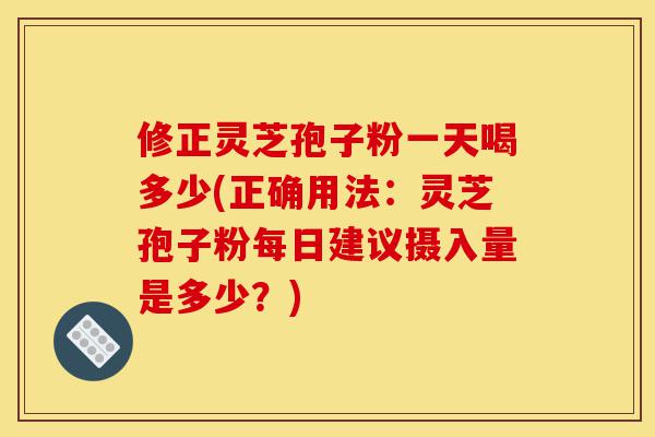 修正灵芝孢子粉一天喝多少(正确用法:灵芝孢子粉每日建议摄入量是多少?)-第1张图片-灵芝之家 修正灵芝孢子粉一天喝多少(正确用法:灵芝孢子粉每日建议摄入量是多少?)-第1张图片-灵芝之家
