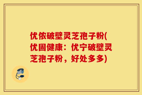 优侬破壁灵芝孢子粉(优固健康:优宁破壁灵芝孢子粉,好处多多)-第1张图片-灵芝之家 优侬破壁灵芝孢子粉(优固健康:优宁破壁灵芝孢子粉,好处多多)-第1张图片-灵芝之家