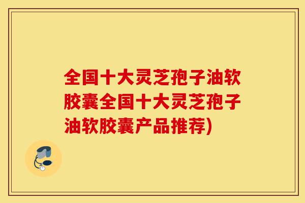 全国十大灵芝孢子油软胶囊全国十大灵芝孢子油软胶囊产品推荐)-第1张图片-灵芝之家 全国十大灵芝孢子油软胶囊全国十大灵芝孢子油软胶囊产品推荐)-第1张图片-灵芝之家