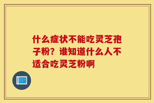 什么症状不能吃灵芝孢子粉?谁知道什么人不适合吃灵芝粉啊-第1张图片-灵芝之家 什么症状不能吃灵芝孢子粉?谁知道什么人不适合吃灵芝粉啊-第1张图片-灵芝之家