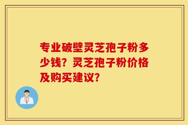专业破壁灵芝孢子粉多少钱?灵芝孢子粉价格及购买建议?-第1张图片-灵芝之家 专业破壁灵芝孢子粉多少钱?灵芝孢子粉价格及购买建议?-第1张图片-灵芝之家