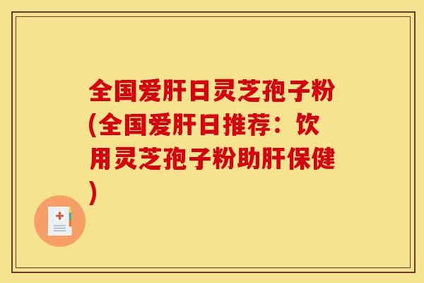 全国爱肝日灵芝孢子粉(全国爱肝日推荐:饮用灵芝孢子粉助肝保健)-第1张图片-灵芝之家 全国爱肝日灵芝孢子粉(全国爱肝日推荐:饮用灵芝孢子粉助肝保健)-第1张图片-灵芝之家